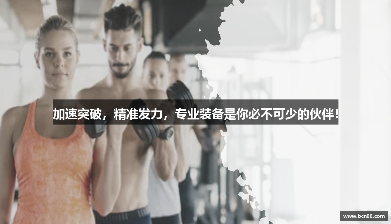 加速突破，精准发力，专业装备是你必不可少的伙伴！